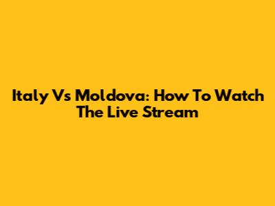 Italy Vs Moldova: How To Watch The Live Stream