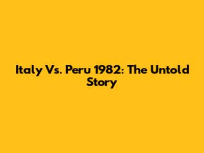 Italy Vs. Peru 1982: The Untold Story