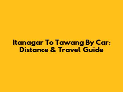 Itanagar To Tawang By Car: Distance & Travel Guide