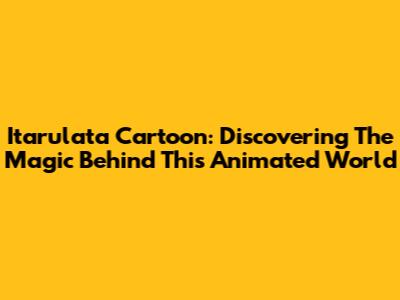 Itarulata Cartoon: Discovering The Magic Behind This Animated World