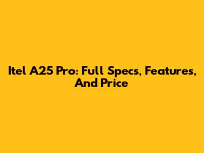 Itel A25 Pro: Full Specs, Features, And Price