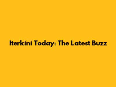 Iterkini Today: The Latest Buzz