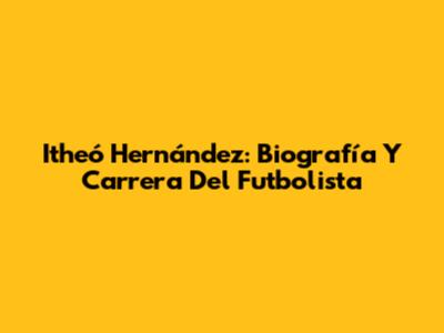Itheó Hernández: Biografía Y Carrera Del Futbolista