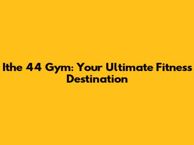 Ithe 44 Gym: Your Ultimate Fitness Destination