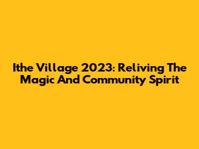Ithe Village 2023: Reliving The Magic And Community Spirit
