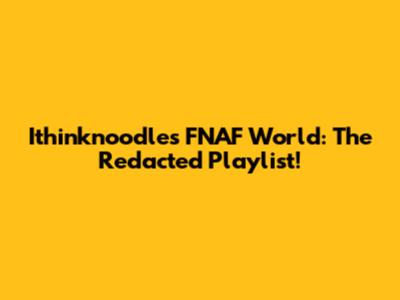 Ithinknoodles FNAF World: The Redacted Playlist!