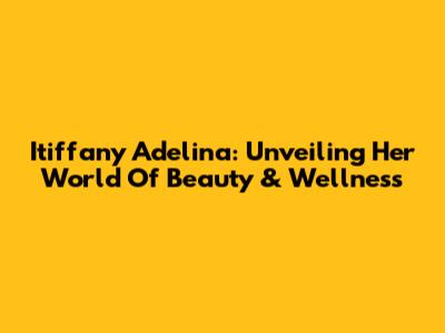 Itiffany Adelina: Unveiling Her World Of Beauty & Wellness