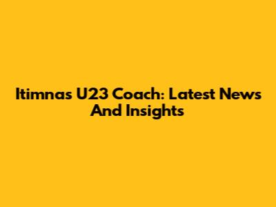 Itimnas U23 Coach: Latest News And Insights