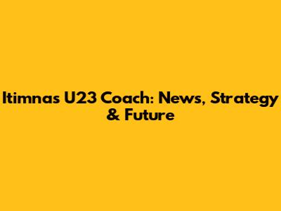 Itimnas U23 Coach: News, Strategy & Future