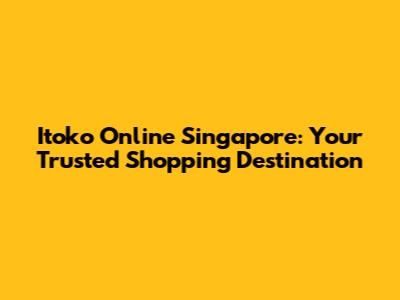 Itoko Online Singapore: Your Trusted Shopping Destination
