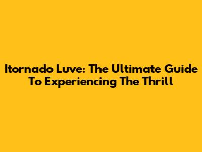 Itornado Luve: The Ultimate Guide To Experiencing The Thrill
