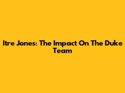 Itre Jones: The Impact On The Duke Team