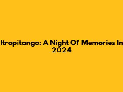 Itropitango: A Night Of Memories In 2024