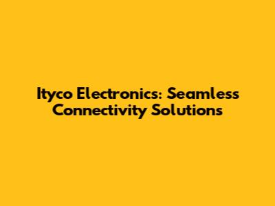Ityco Electronics: Seamless Connectivity Solutions