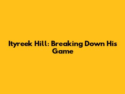 Ityreek Hill: Breaking Down His Game