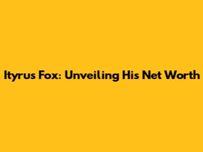 Ityrus Fox: Unveiling His Net Worth