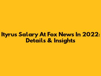 Ityrus Salary At Fox News In 2022: Details & Insights