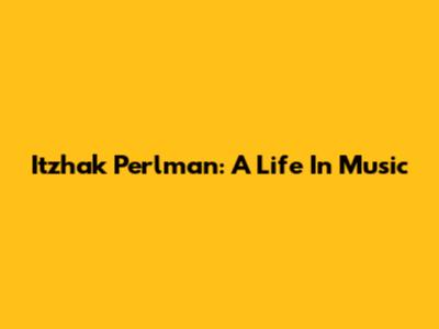 Itzhak Perlman: A Life In Music