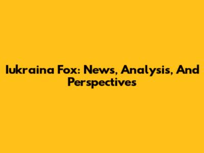 Iukraina Fox: News, Analysis, And Perspectives