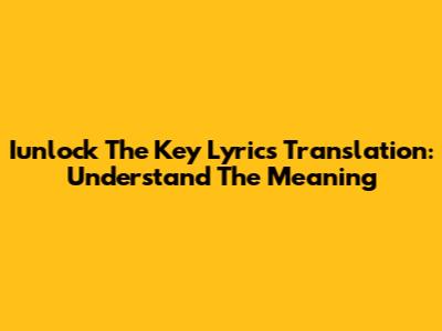 Iunlock The Key Lyrics Translation: Understand The Meaning