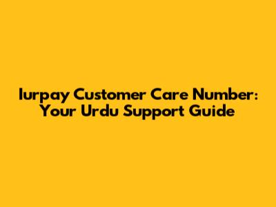 Iurpay Customer Care Number: Your Urdu Support Guide