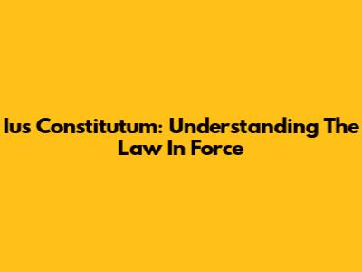 Ius Constitutum: Understanding The Law In Force