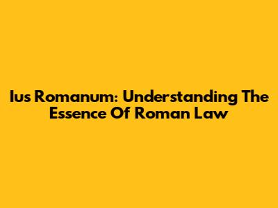 Ius Romanum: Understanding The Essence Of Roman Law