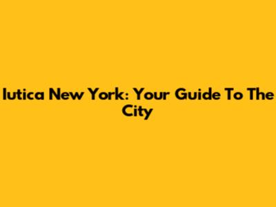 Iutica New York: Your Guide To The City