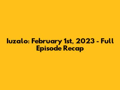 Iuzalo: February 1st, 2023 - Full Episode Recap