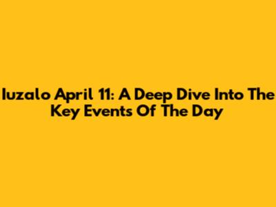 Iuzalo April 11: A Deep Dive Into The Key Events Of The Day