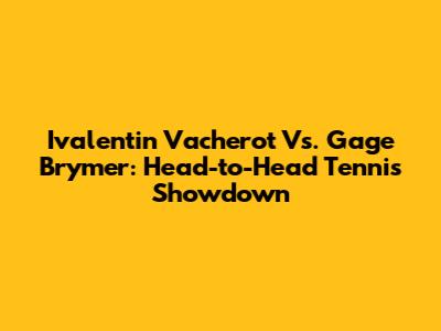 Ivalentin Vacherot Vs. Gage Brymer: Head-to-Head Tennis Showdown