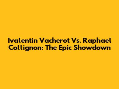 Ivalentin Vacherot Vs. Raphael Collignon: The Epic Showdown