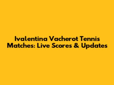 Ivalentina Vacherot Tennis Matches: Live Scores & Updates