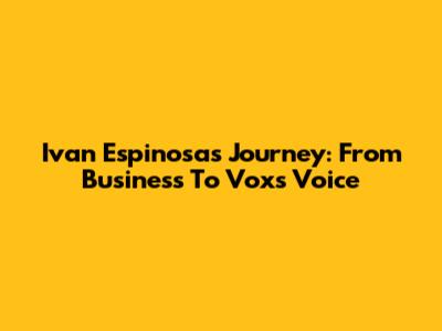 Ivan Espinosa's Journey: From Business To Vox's Voice