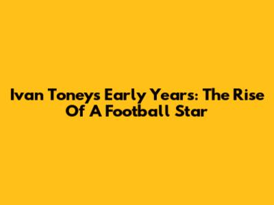 Ivan Toney's Early Years: The Rise Of A Football Star