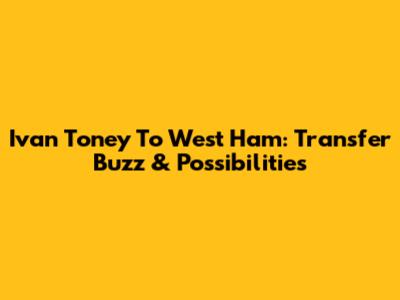 Ivan Toney To West Ham: Transfer Buzz & Possibilities