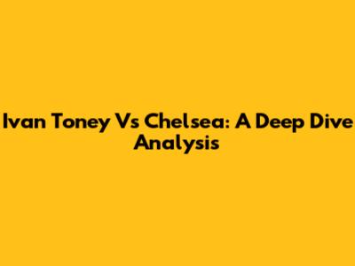 Ivan Toney Vs Chelsea: A Deep Dive Analysis