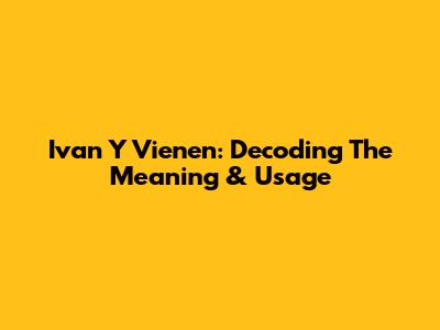 Ivan Y Vienen: Decoding The Meaning & Usage