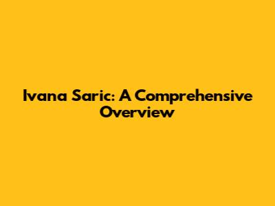 Ivana Saric: A Comprehensive Overview