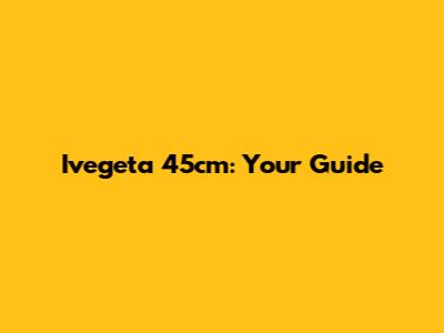 Ivegeta 45cm: Your Guide