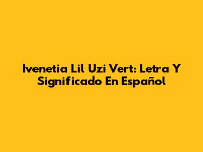 Ivenetia Lil Uzi Vert: Letra Y Significado En Español