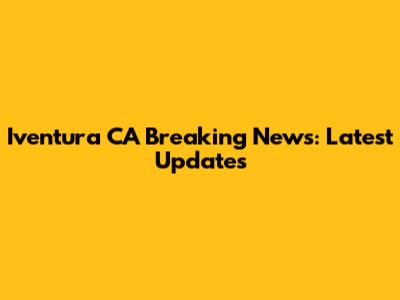 Iventura CA Breaking News: Latest Updates