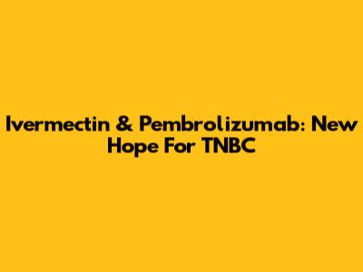 Ivermectin & Pembrolizumab: New Hope For TNBC