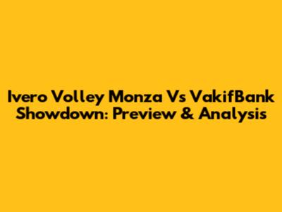 Ivero Volley Monza Vs VakifBank Showdown: Preview & Analysis