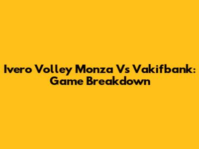 Ivero Volley Monza Vs Vakifbank: Game Breakdown