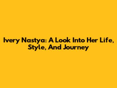 Ivery Nastya: A Look Into Her Life, Style, And Journey