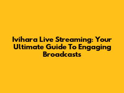 Ivihara Live Streaming: Your Ultimate Guide To Engaging Broadcasts