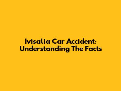 Ivisalia Car Accident: Understanding The Facts