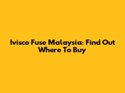 Ivisco Fuse Malaysia: Find Out Where To Buy