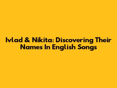 Ivlad & Nikita: Discovering Their Names In English Songs